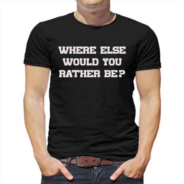 Where Else Would You Rather Be Shirt