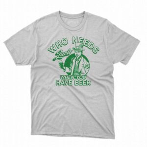 Who Needs Luck When You Have Beer Shirt Who Needs Luck When You Have Beer Shirt