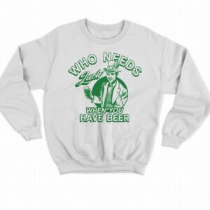 Who Needs Luck When You Have Beer Shirt 3 Who Needs Luck When You Have Beer Shirt 4
