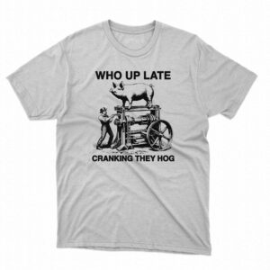 Who Up Late Cranking They Hog Shirt Who Up Late Cranking They Hog Shirt