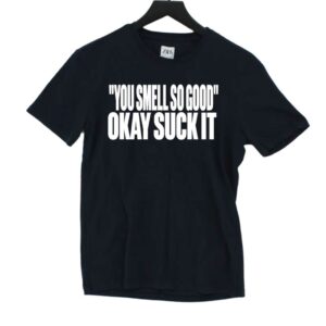 You Smell So Good Okay Suck It Shirt You Smell So Good Okay Suck It Shirt