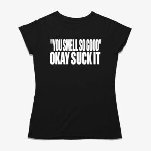 You Smell So Good Okay Suck It Shirt