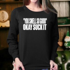 You Smell So Good Okay Suck It Shirt 3 You Smell So Good Okay Suck It Shirt 4