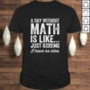 A Day Without Math Is Like Just Kidding I Have No Idea Shirt