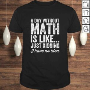 A Day Without Math Is Like Just Kidding I Have No Idea Shirt A Day Without Math Is Like Just Kidding I Have No Idea Shirt