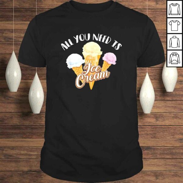 All You Need Is Ice Cream Shirt  Cool I Love Desserts Gift