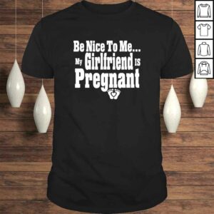Be nice to me my girlfriend is pregnant funny new dad Shirt Be nice to me my girlfriend is pregnant funny new dad Shirt