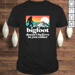 Bigfoot Doesnt Believe in You Either Funny Sasquatch TShirt Bigfoot Doesnt Believe in You Either Funny Sasquatch TShirt