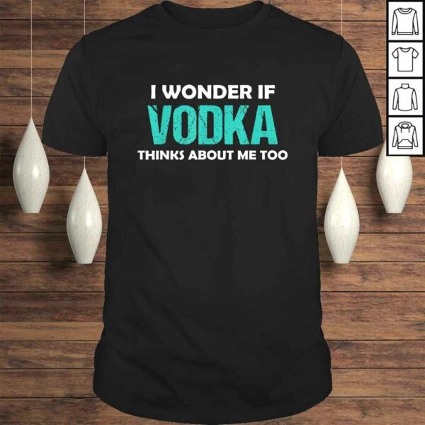 Drinking I Wonder If Vodka Thinks About Me Too Shirt