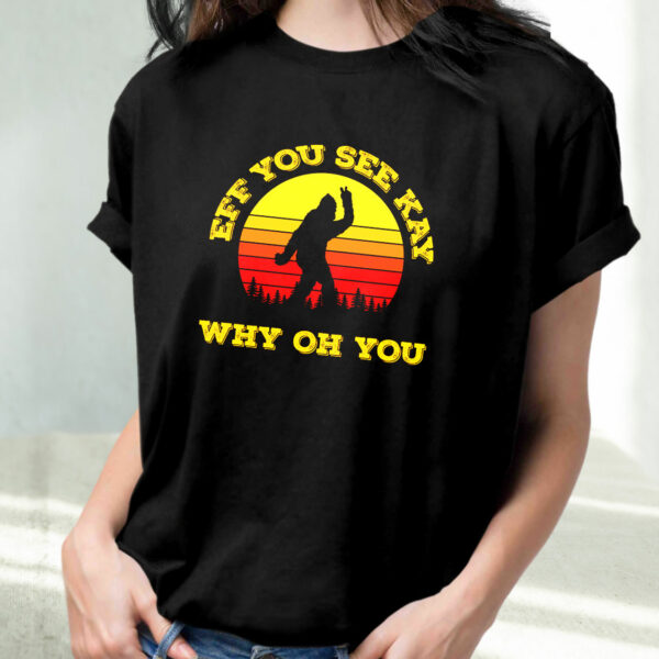 Eff You See Kay Why Oh You Bigfoot Funny Sarcasm Funny T Shirt