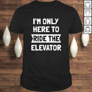 Elevator Shirt Im Only Here To Ride The Elevator TShirt Elevator Shirt Im Only Here To Ride The Elevator TShirt
