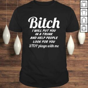 Funny Bitch I Will Put You In A Trunk And Help People TShirt Funny Bitch I Will Put You In A Trunk And Help People TShirt