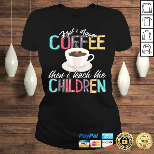 Funny First I Drink The Coffee Then Teach Children Teacher Shirt