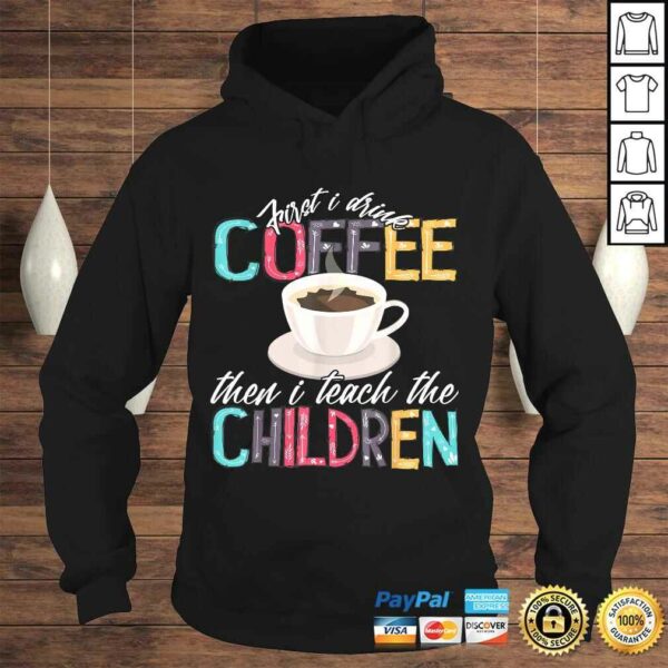 Funny First I Drink The Coffee Then Teach Children Teacher Shirt