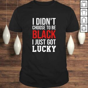 Funny I Didn’t Choose to Be Black I Just Got Lucky Shirt Men Women T-shirt Funny I Didn’t Choose to Be Black I Just Got Lucky Shirt Men Women T-shirt