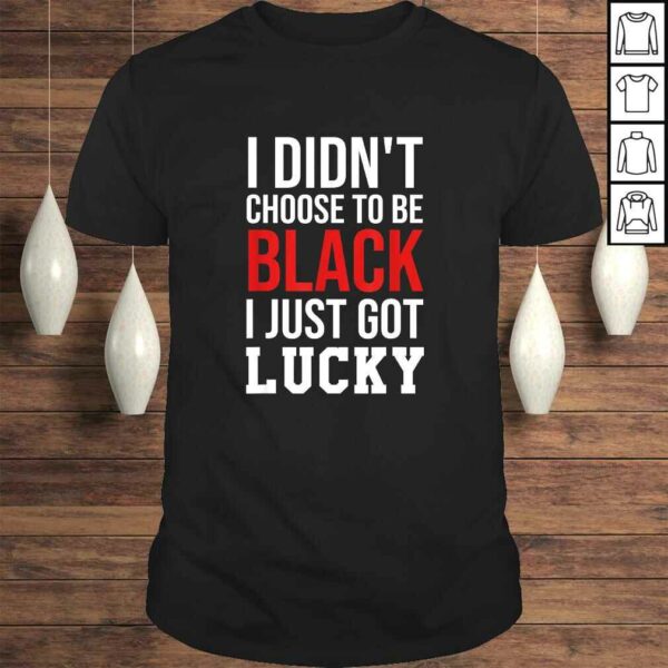 Funny I Didn’t Choose to Be Black I Just Got Lucky Shirt Men Women T-shirt