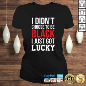 Funny I Didnt Choose to Be Black I Just Got Lucky Shirt Men Women T shirt 3