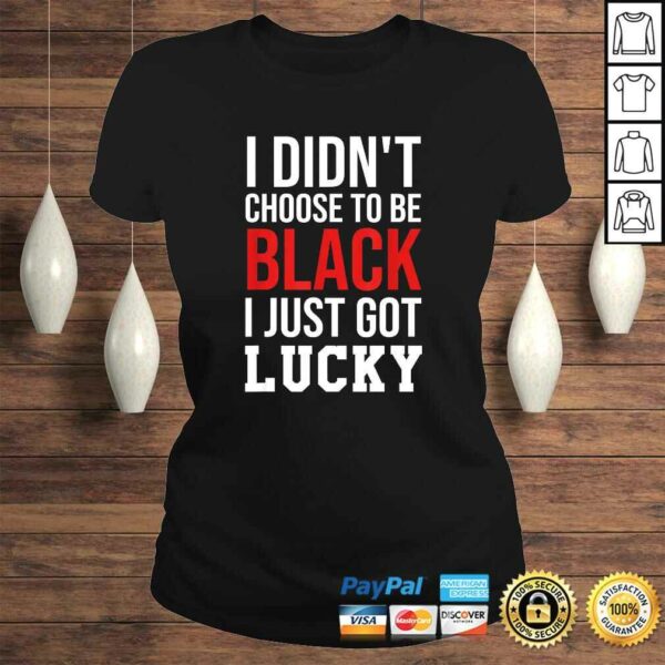 Funny I Didn’t Choose to Be Black I Just Got Lucky Shirt Men Women T-shirt