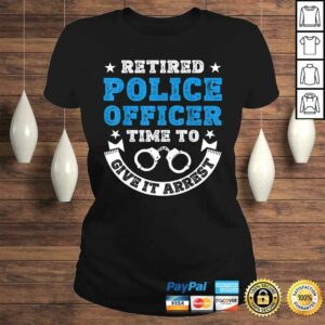 Funny Retired Police Officer Time To Give It Arrest Shirt Tee T-Shirt 2 Funny Retired Police Officer Time To Give It Arrest Shirt Tee T Shirt 3