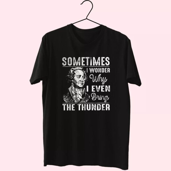 Hamilton Quote Sometimes I Wonder Why I Even Bring The Thunder Cool T Shirt