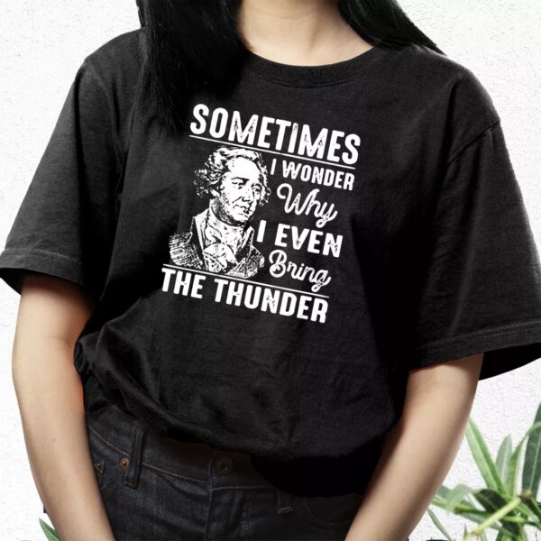 Hamilton Quote Sometimes I Wonder Why I Even Bring The Thunder Cool T Shirt