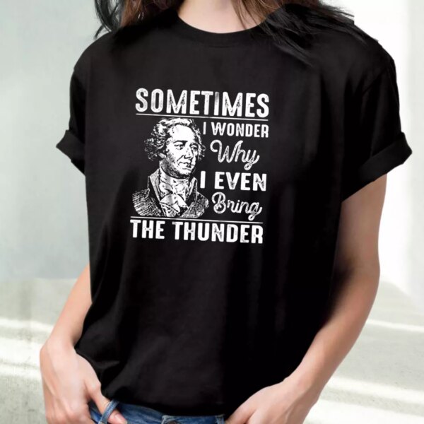 Hamilton Quote Sometimes I Wonder Why I Even Bring The Thunder Cool T Shirt