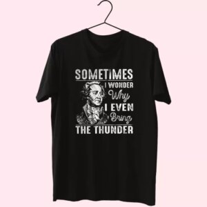 Hamilton Quote Sometimes I Wonder Why I Even Bring The Thunder Cool T Shirt 4