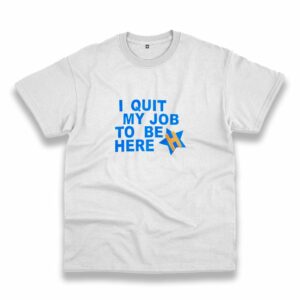I Quit My Job To Be Here Quote Casual T Shirt I Quit My Job To Be Here Quote Casual T Shirt
