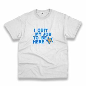 I Quit My Job To Be Here Quote Casual T Shirt 3 I Quit My Job To Be Here Quote Casual T Shirt 4