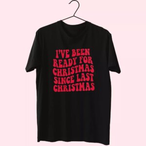 I’Ve Been Ready For Christmas Since Last Christmas T Shirt Xmas Design I’Ve Been Ready For Christmas Since Last Christmas T Shirt Xmas Design