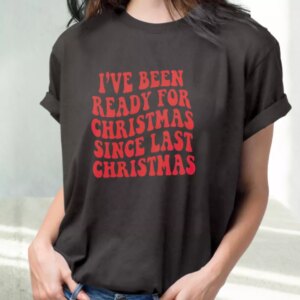 I'Ve Been Ready For Christmas Since Last Christmas T Shirt Xmas Design 1 IVe Been Ready For Christmas Since Last Christmas T Shirt Xmas Design 2