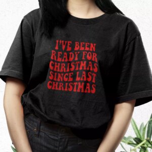 I'Ve Been Ready For Christmas Since Last Christmas T Shirt Xmas Design 2 IVe Been Ready For Christmas Since Last Christmas T Shirt Xmas Design 3