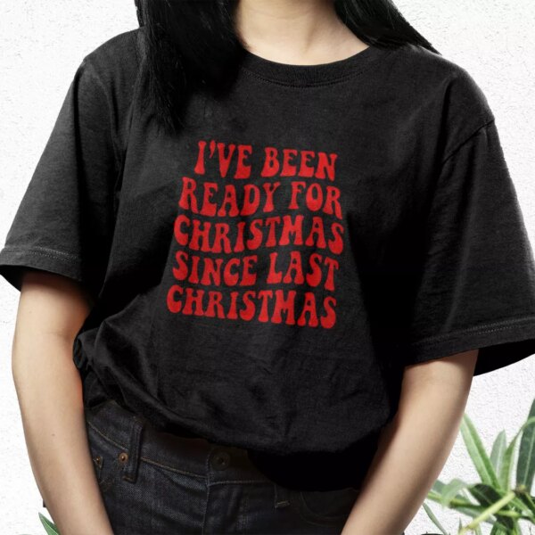 I’Ve Been Ready For Christmas Since Last Christmas T Shirt Xmas Design