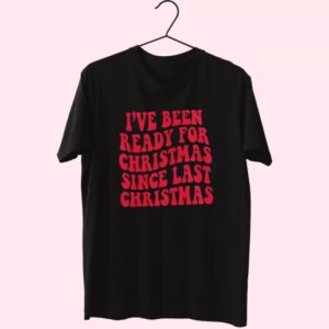 I'Ve Been Ready For Christmas Since Last Christmas T Shirt Xmas Design 3 IVe Been Ready For Christmas Since Last Christmas T Shirt Xmas Design 4