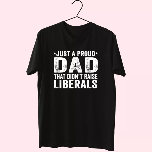 Just A Proud Dad That Didn’T Raise Liberals T Shirt For Dad