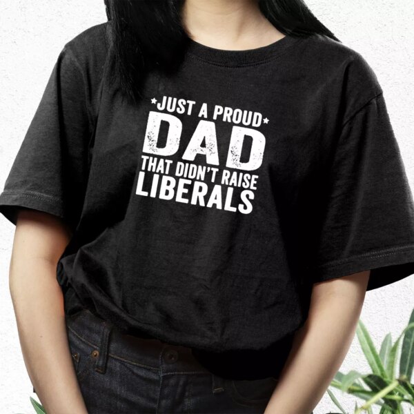 Just A Proud Dad That Didn’T Raise Liberals T Shirt For Dad