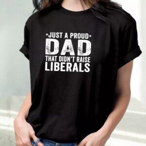 Just A Proud Dad That Didn'T Raise Liberals T Shirt For Dad 2 Just A Proud Dad That DidnT Raise Liberals T Shirt For Dad 3