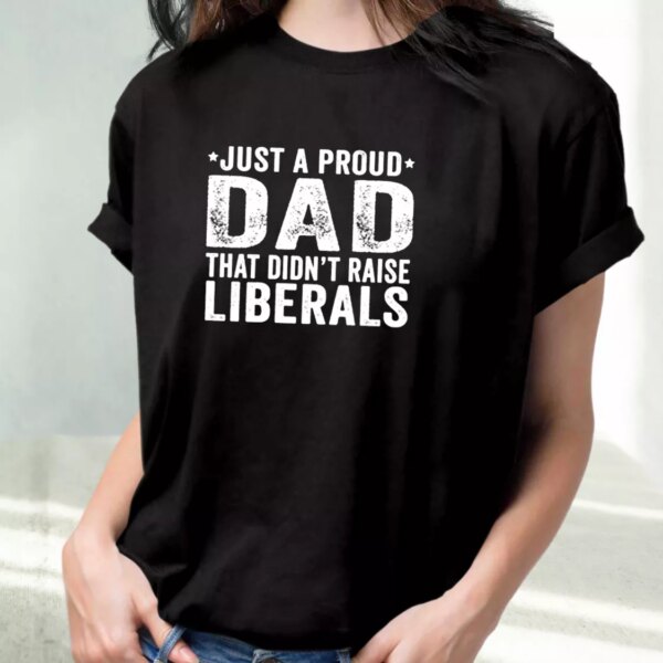 Just A Proud Dad That Didn’T Raise Liberals T Shirt For Dad