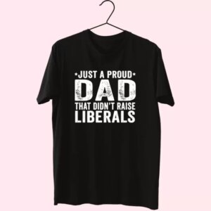Just A Proud Dad That Didn'T Raise Liberals T Shirt For Dad 3 Just A Proud Dad That DidnT Raise Liberals T Shirt For Dad 4