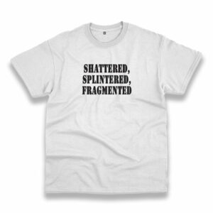 Shattered Splintered Fragmented Recession Quote T Shirt Shattered Splintered Fragmented Recession Quote T Shirt