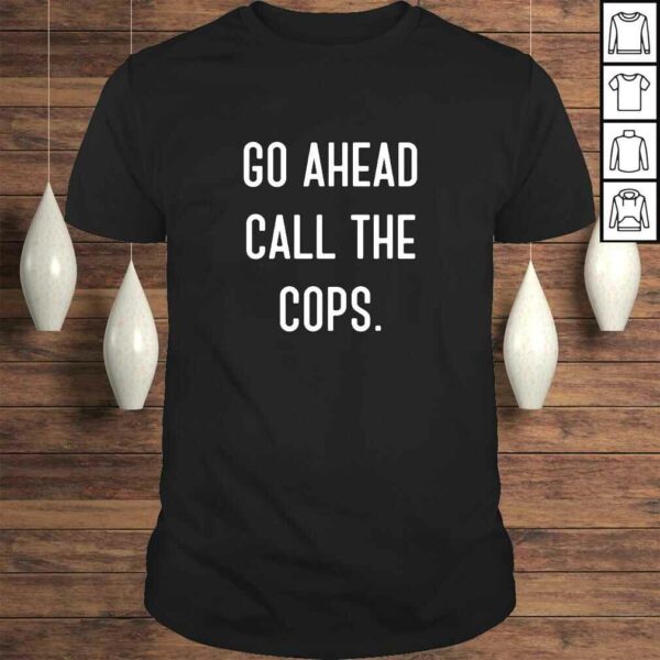 Go Ahead Call The Cops Shirt funny Tee T-Shirt