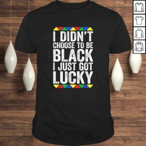 I Didn’t Choose To Be Black I Just Got Lucky Shirt Pride TShirt I Didn’t Choose To Be Black I Just Got Lucky Shirt Pride TShirt