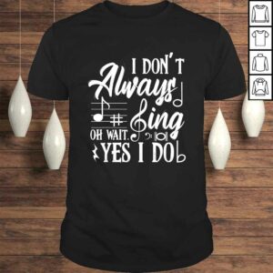 I Don’t Always Sing Oh Wait Yes I Do Theater Music Lovers Shirt I Don’t Always Sing Oh Wait Yes I Do Theater Music Lovers Shirt