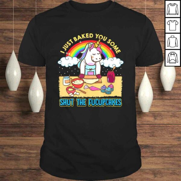 I Just Baked You Some Shut The Fucupcakes Unicorn Gift TShirt