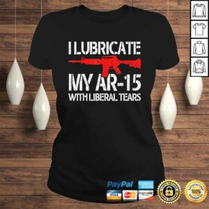 I Lubricate My Ar-15 With Liberal Tears Shirt 2 I Lubricate My Ar 15 With Liberal Tears Shirt 3