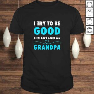 I Try To Be Good But I Take After My Grandpa Shirt Shirt I Try To Be Good But I Take After My Grandpa Shirt Shirt