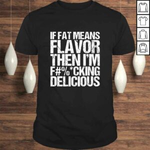 If Fat Means Flavor Then Im Fucking Delicious T-shirt If Fat Means Flavor Then Im Fucking Delicious T-shirt