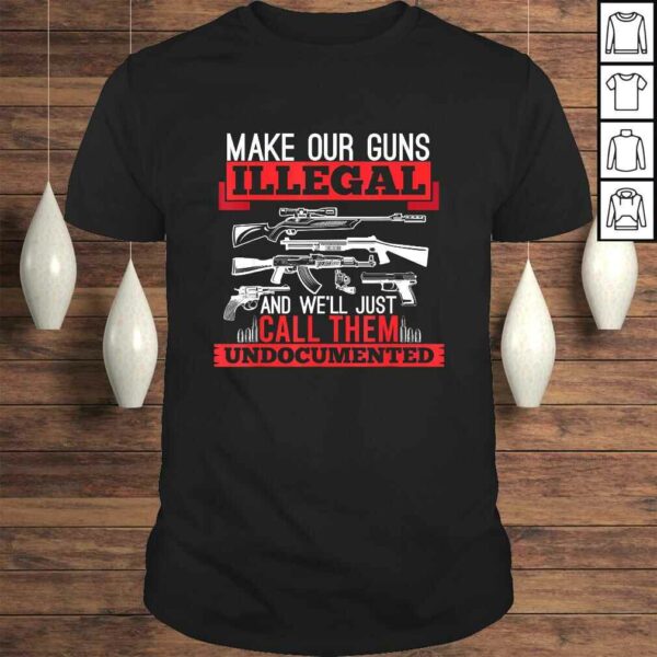 Make Our Guns Illegal And We’ll Just Call Them Undocumented Shirt