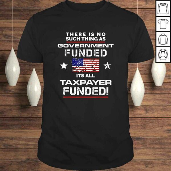 No Such Thing As Government Funded, It’s All Taxpayer TShirt