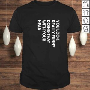 Official You Look Really Funny Doing That With Your Head T shirt 1